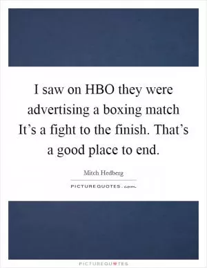 I saw on HBO they were advertising a boxing match It’s a fight to the finish. That’s a good place to end Picture Quote #1