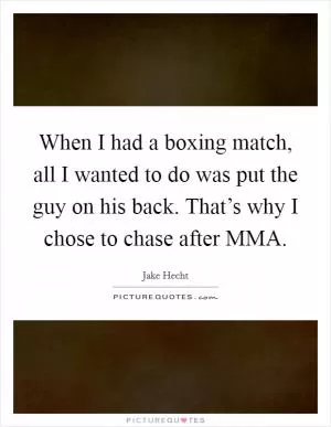 When I had a boxing match, all I wanted to do was put the guy on his back. That’s why I chose to chase after MMA Picture Quote #1
