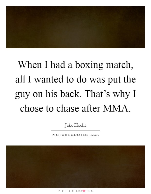 When I had a boxing match, all I wanted to do was put the guy on his back. That's why I chose to chase after MMA. Picture Quote #1