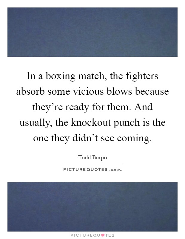 In a boxing match, the fighters absorb some vicious blows because they're ready for them. And usually, the knockout punch is the one they didn't see coming. Picture Quote #1
