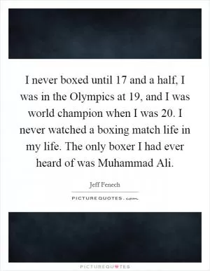 I never boxed until 17 and a half, I was in the Olympics at 19, and I was world champion when I was 20. I never watched a boxing match life in my life. The only boxer I had ever heard of was Muhammad Ali Picture Quote #1