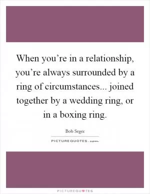 When you’re in a relationship, you’re always surrounded by a ring of circumstances... joined together by a wedding ring, or in a boxing ring Picture Quote #1