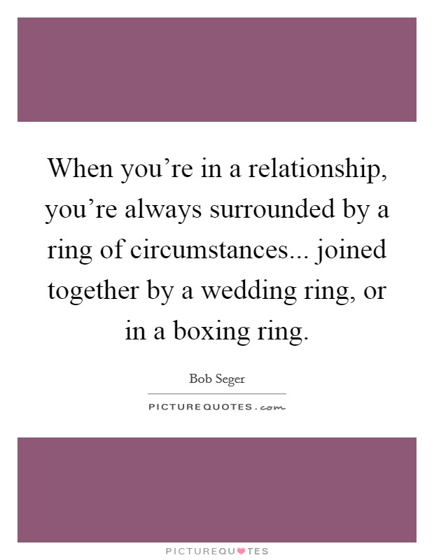 When you're in a relationship, you're always surrounded by a ring of circumstances... joined together by a wedding ring, or in a boxing ring. Picture Quote #1