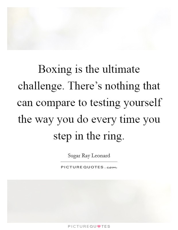 Boxing is the ultimate challenge. There's nothing that can compare to testing yourself the way you do every time you step in the ring. Picture Quote #1
