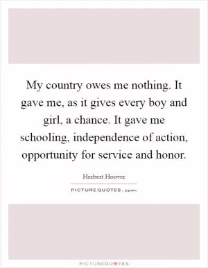 My country owes me nothing. It gave me, as it gives every boy and girl, a chance. It gave me schooling, independence of action, opportunity for service and honor Picture Quote #1