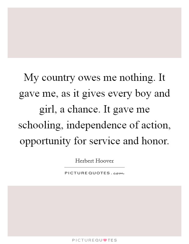 My country owes me nothing. It gave me, as it gives every boy and girl, a chance. It gave me schooling, independence of action, opportunity for service and honor. Picture Quote #1