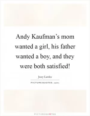 Andy Kaufman’s mom wanted a girl, his father wanted a boy, and they were both satisfied! Picture Quote #1
