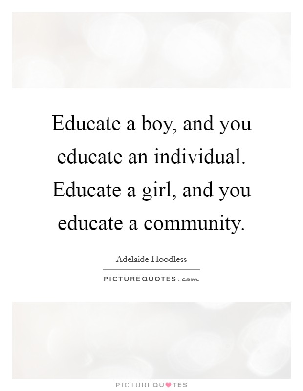 Educate a boy, and you educate an individual. Educate a girl, and you educate a community. Picture Quote #1