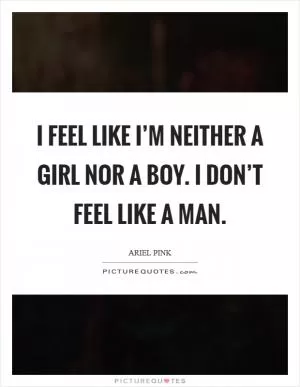 I feel like I’m neither a girl nor a boy. I don’t feel like a man Picture Quote #1