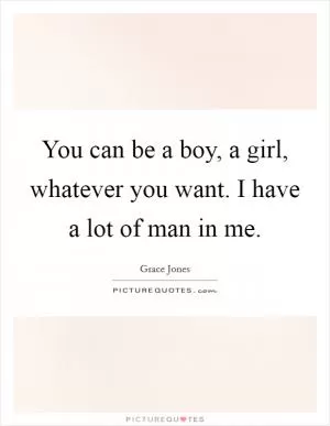 You can be a boy, a girl, whatever you want. I have a lot of man in me Picture Quote #1