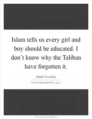 Islam tells us every girl and boy should be educated. I don’t know why the Taliban have forgotten it Picture Quote #1