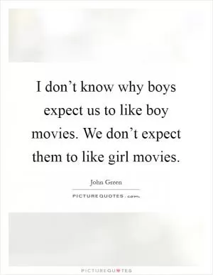 I don’t know why boys expect us to like boy movies. We don’t expect them to like girl movies Picture Quote #1