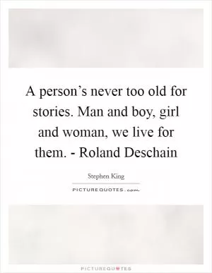 A person’s never too old for stories. Man and boy, girl and woman, we live for them. - Roland Deschain Picture Quote #1