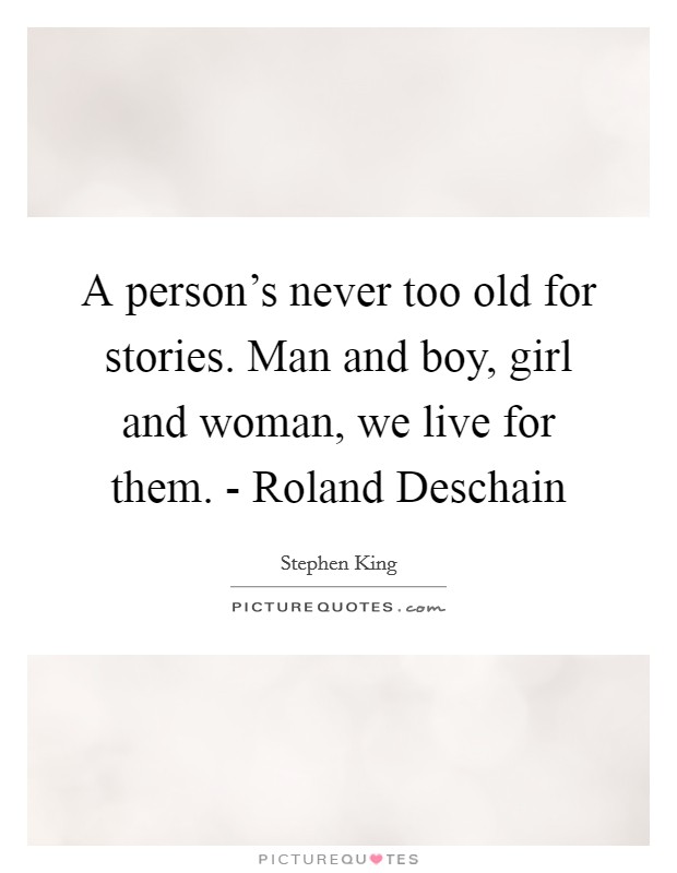 A person's never too old for stories. Man and boy, girl and woman, we live for them. - Roland Deschain Picture Quote #1