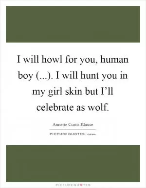 I will howl for you, human boy (...). I will hunt you in my girl skin but I’ll celebrate as wolf Picture Quote #1