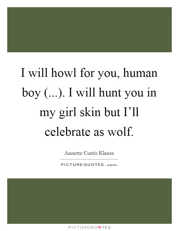 I will howl for you, human boy (...). I will hunt you in my girl skin but I'll celebrate as wolf. Picture Quote #1