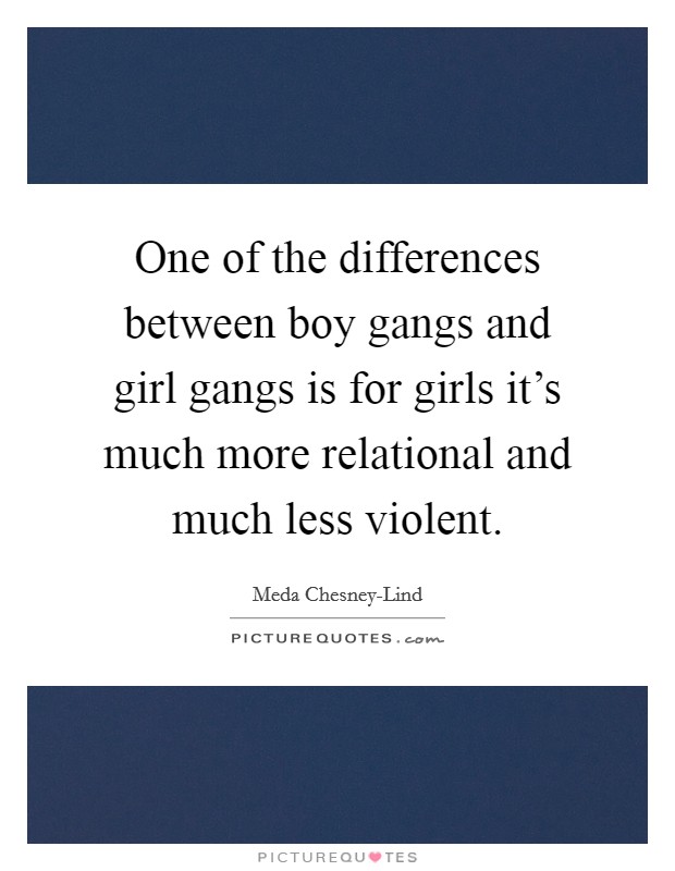 One of the differences between boy gangs and girl gangs is for girls it's much more relational and much less violent. Picture Quote #1