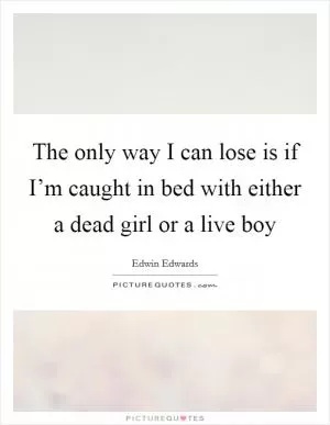 The only way I can lose is if I’m caught in bed with either a dead girl or a live boy Picture Quote #1