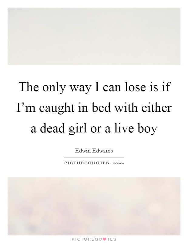 The only way I can lose is if I'm caught in bed with either a dead girl or a live boy Picture Quote #1