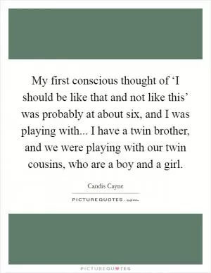 My first conscious thought of ‘I should be like that and not like this’ was probably at about six, and I was playing with... I have a twin brother, and we were playing with our twin cousins, who are a boy and a girl Picture Quote #1