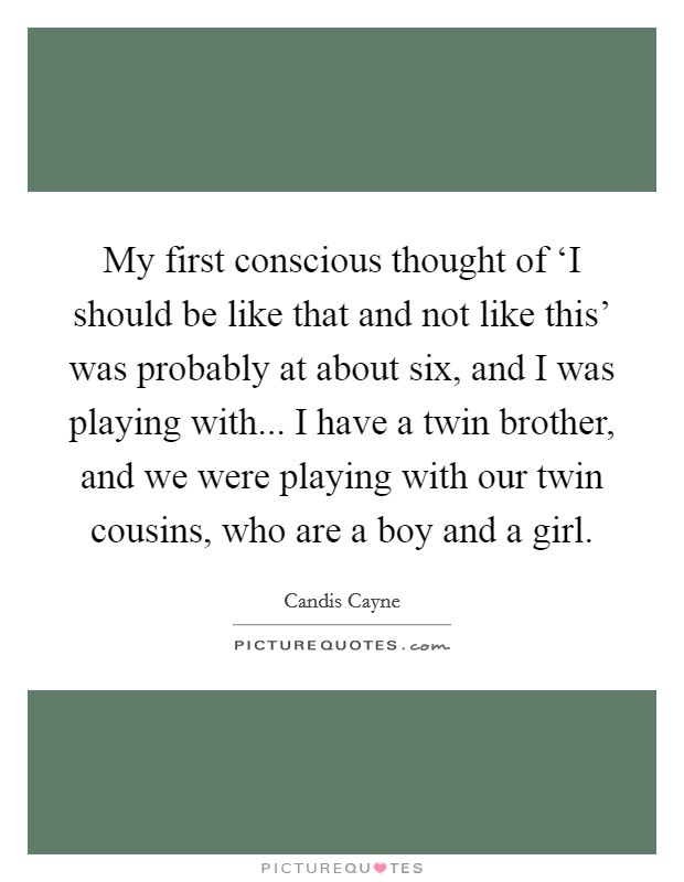 My first conscious thought of ‘I should be like that and not like this' was probably at about six, and I was playing with... I have a twin brother, and we were playing with our twin cousins, who are a boy and a girl. Picture Quote #1