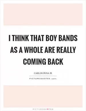 I think that boy bands as a whole are really coming back Picture Quote #1