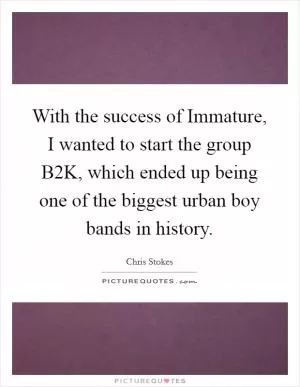 With the success of Immature, I wanted to start the group B2K, which ended up being one of the biggest urban boy bands in history Picture Quote #1
