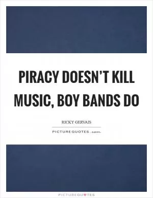 Piracy doesn’t kill music, boy bands do Picture Quote #1