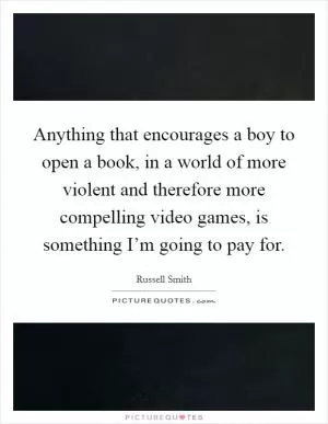 Anything that encourages a boy to open a book, in a world of more violent and therefore more compelling video games, is something I’m going to pay for Picture Quote #1