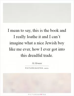 I mean to say, this is the book and I really loathe it and I can’t imagine what a nice Jewish boy like me ever, how I ever got into this dreadful trade Picture Quote #1