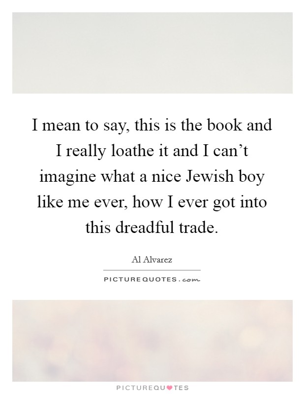 I mean to say, this is the book and I really loathe it and I can't imagine what a nice Jewish boy like me ever, how I ever got into this dreadful trade. Picture Quote #1