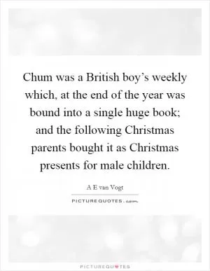 Chum was a British boy’s weekly which, at the end of the year was bound into a single huge book; and the following Christmas parents bought it as Christmas presents for male children Picture Quote #1