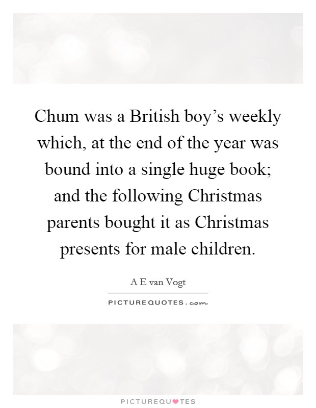 Chum was a British boy's weekly which, at the end of the year was bound into a single huge book; and the following Christmas parents bought it as Christmas presents for male children. Picture Quote #1