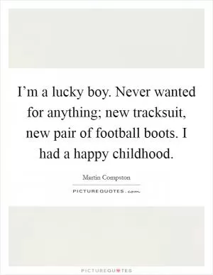 I’m a lucky boy. Never wanted for anything; new tracksuit, new pair of football boots. I had a happy childhood Picture Quote #1