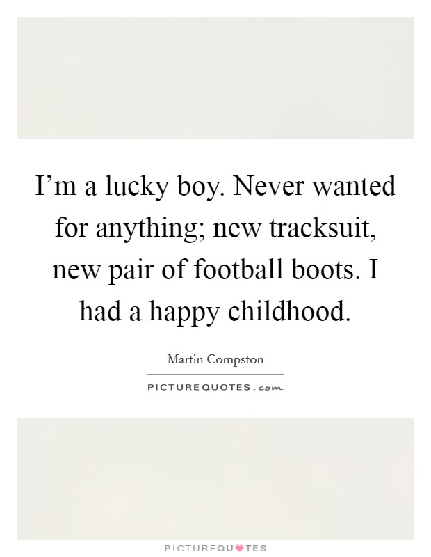 I'm a lucky boy. Never wanted for anything; new tracksuit, new pair of football boots. I had a happy childhood. Picture Quote #1