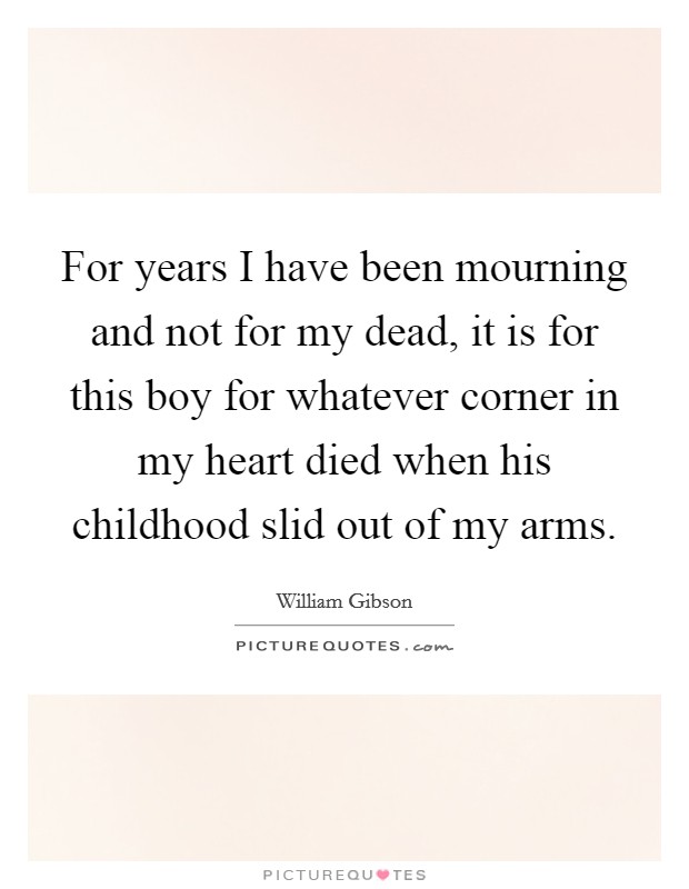 For years I have been mourning and not for my dead, it is for this boy for whatever corner in my heart died when his childhood slid out of my arms. Picture Quote #1