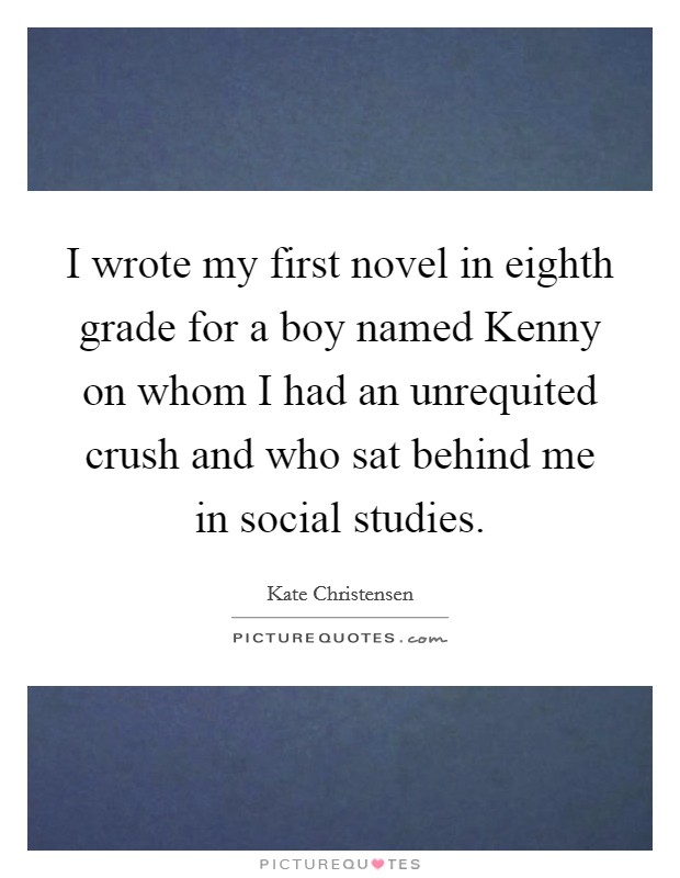 I wrote my first novel in eighth grade for a boy named Kenny on whom I had an unrequited crush and who sat behind me in social studies. Picture Quote #1