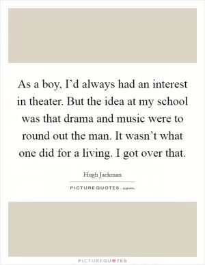 As a boy, I’d always had an interest in theater. But the idea at my school was that drama and music were to round out the man. It wasn’t what one did for a living. I got over that Picture Quote #1