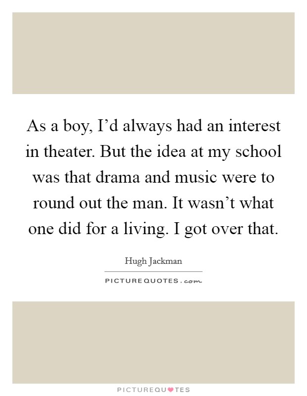 As a boy, I'd always had an interest in theater. But the idea at my school was that drama and music were to round out the man. It wasn't what one did for a living. I got over that. Picture Quote #1