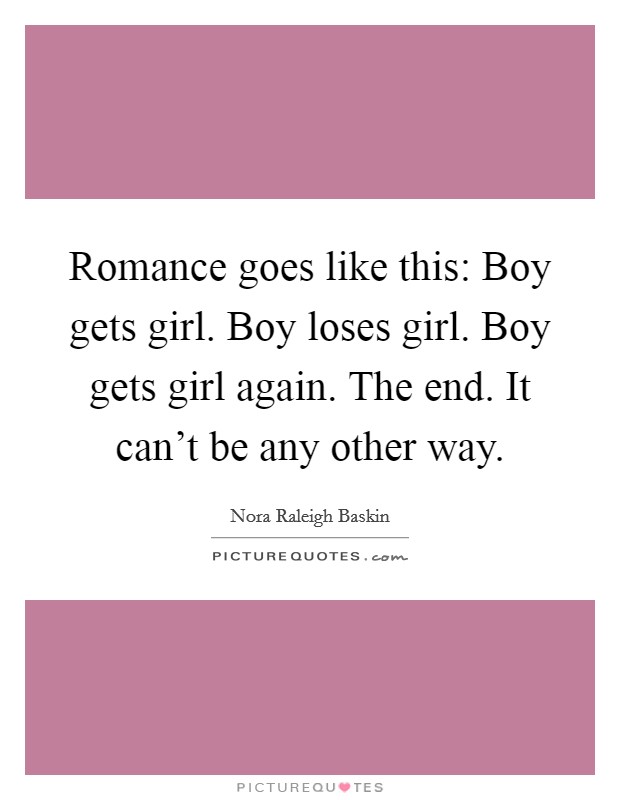 Romance goes like this: Boy gets girl. Boy loses girl. Boy gets girl again. The end. It can't be any other way. Picture Quote #1