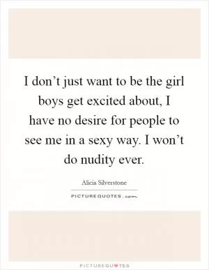 I don’t just want to be the girl boys get excited about, I have no desire for people to see me in a sexy way. I won’t do nudity ever Picture Quote #1