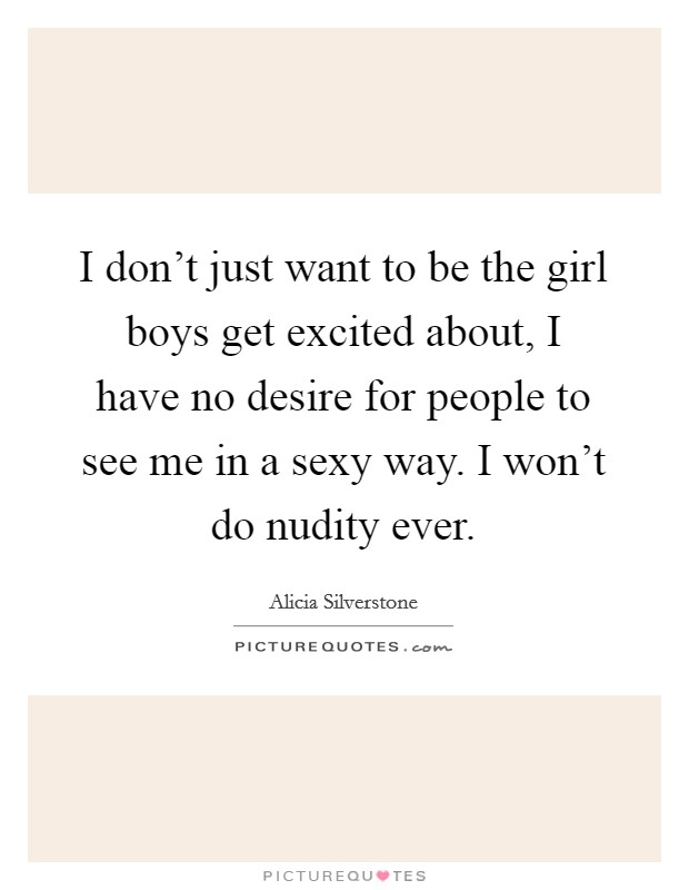 I don't just want to be the girl boys get excited about, I have no desire for people to see me in a sexy way. I won't do nudity ever. Picture Quote #1