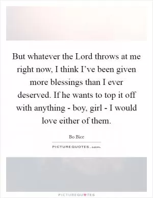 But whatever the Lord throws at me right now, I think I’ve been given more blessings than I ever deserved. If he wants to top it off with anything - boy, girl - I would love either of them Picture Quote #1