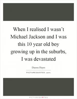 When I realised I wasn’t Michael Jackson and I was this 10 year old boy growing up in the suburbs, I was devastated Picture Quote #1