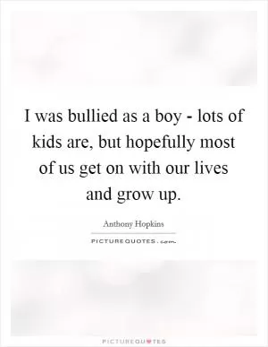 I was bullied as a boy - lots of kids are, but hopefully most of us get on with our lives and grow up Picture Quote #1