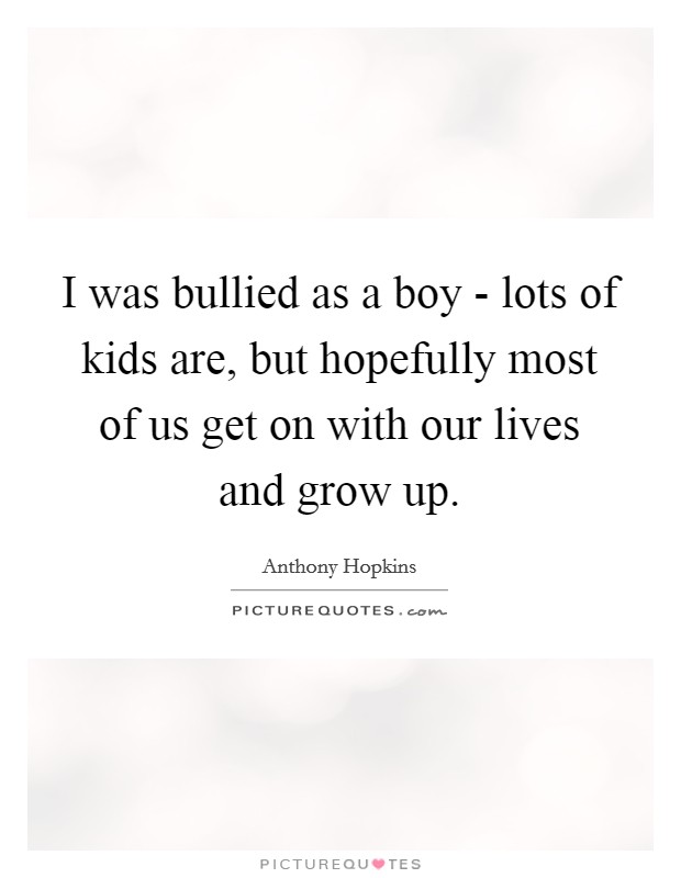 I was bullied as a boy - lots of kids are, but hopefully most of us get on with our lives and grow up. Picture Quote #1