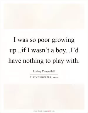 I was so poor growing up...if I wasn’t a boy...I’d have nothing to play with Picture Quote #1
