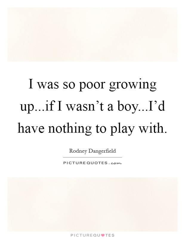 I was so poor growing up...if I wasn't a boy...I'd have nothing to play with. Picture Quote #1