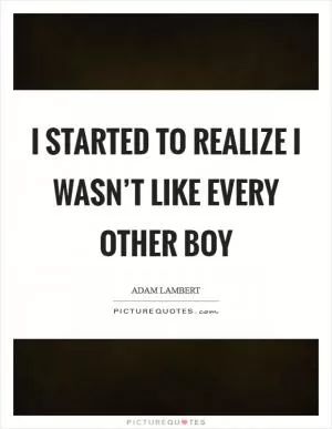 I started to realize I wasn’t like every other boy Picture Quote #1