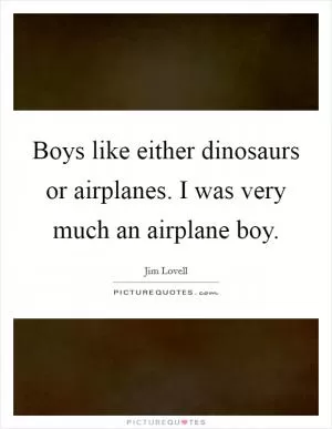 Boys like either dinosaurs or airplanes. I was very much an airplane boy Picture Quote #1